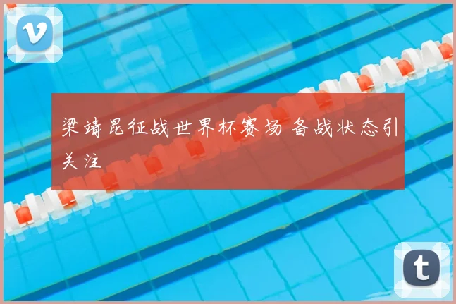 梁靖昆征战世界杯赛场 备战状态引关注