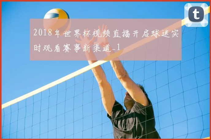 2018年世界杯视频直播开启球迷实时观看赛事新渠道_1
