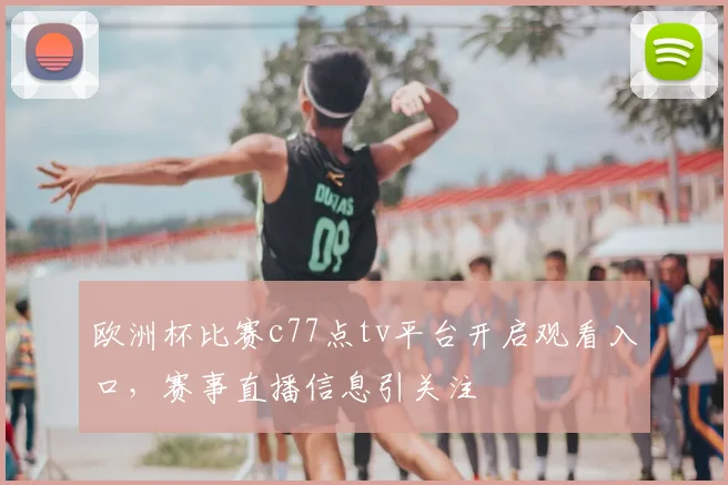 欧洲杯比赛c77点tv平台开启观看入口，赛事直播信息引关注