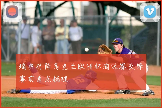 瑞典对阵乌克兰欧洲杯淘汰赛交锋赛前看点梳理