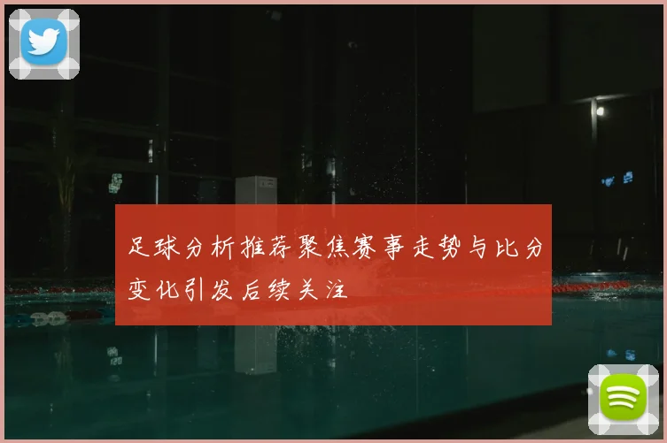 足球分析推荐聚焦赛事走势与比分变化引发后续关注