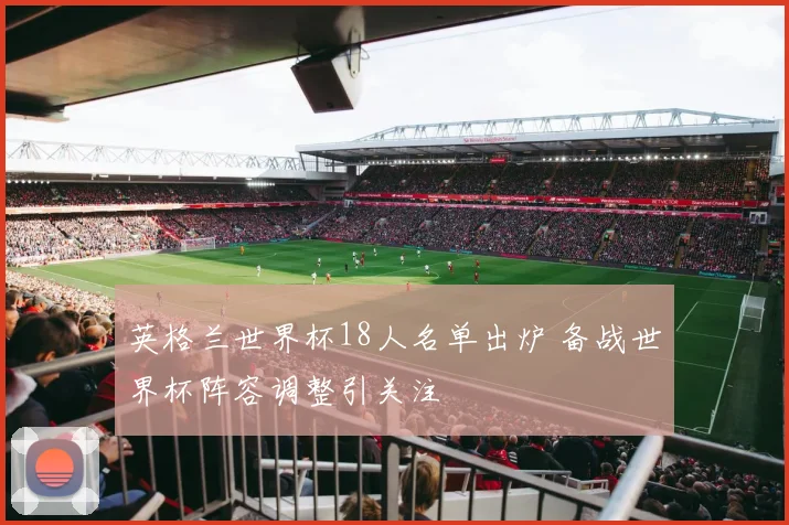 英格兰世界杯18人名单出炉 备战世界杯阵容调整引关注