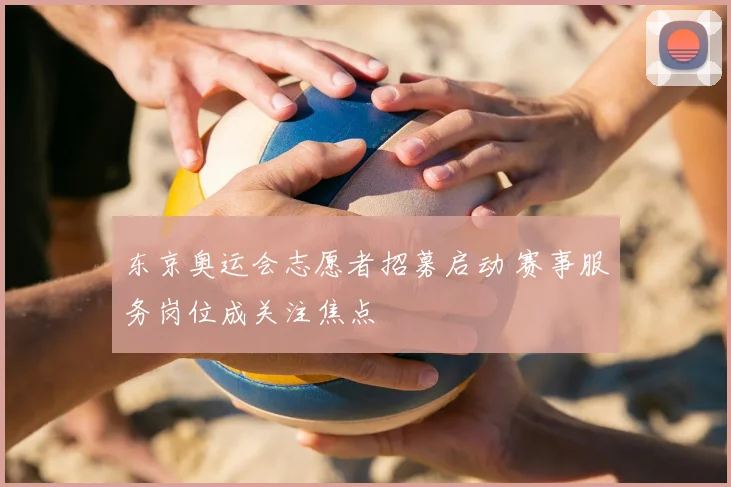 东京奥运会志愿者招募启动 赛事服务岗位成关注焦点