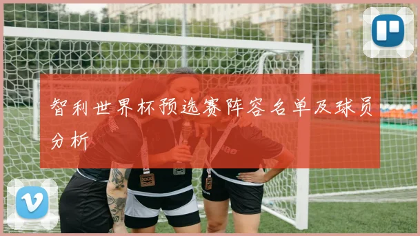智利世界杯预选赛阵容名单及球员分析