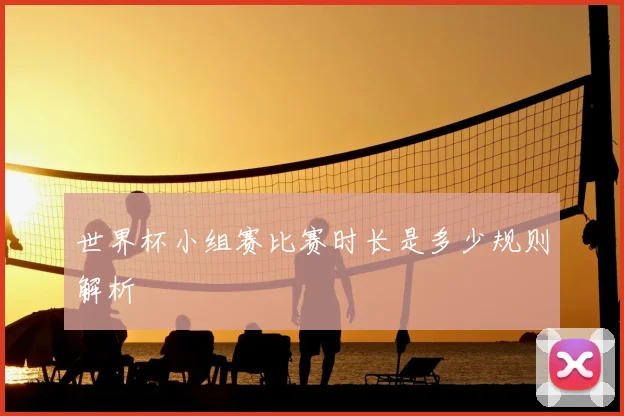 世界杯小组赛比赛时长是多少规则解析
