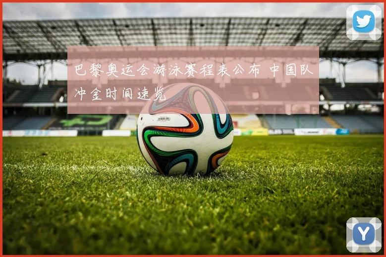 巴黎奥运会游泳赛程表公布 中国队冲金时间速览