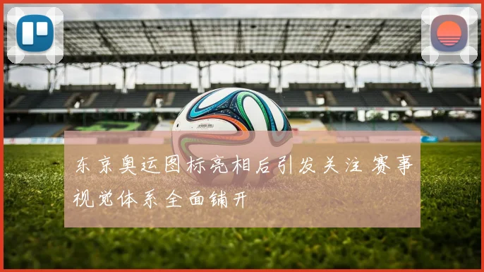 东京奥运图标亮相后引发关注 赛事视觉体系全面铺开