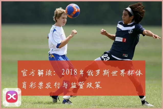 官方解读:2018年俄罗斯世界杯体育彩票发行与监管政策