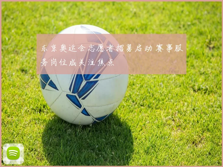 东京奥运会志愿者招募启动 赛事服务岗位成关注焦点