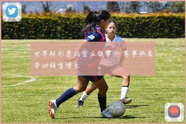 世界杯彩票站营业额攀升 赛事热度带动销售增长