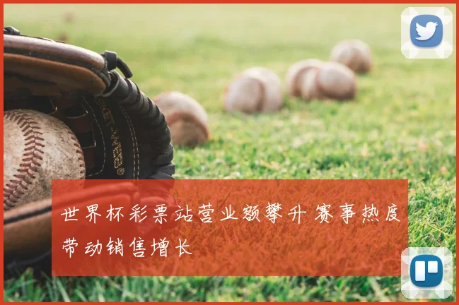 世界杯彩票站营业额攀升 赛事热度带动销售增长