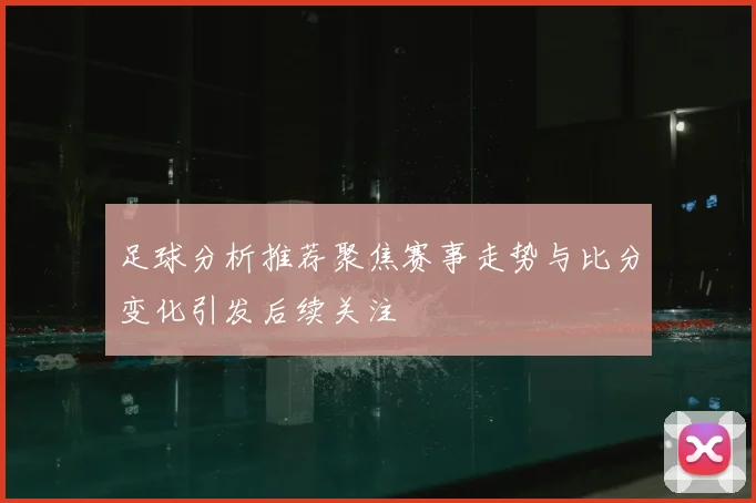足球分析推荐聚焦赛事走势与比分变化引发后续关注