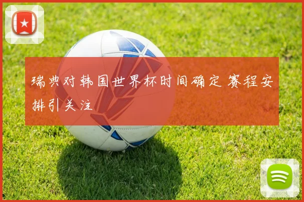 瑞典对韩国世界杯时间确定 赛程安排引关注