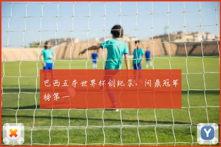 巴西五夺世界杯创纪录,问鼎冠军榜第一